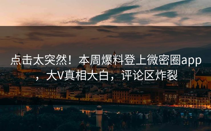 点击太突然！本周爆料登上微密圈app，大V真相大白，评论区炸裂