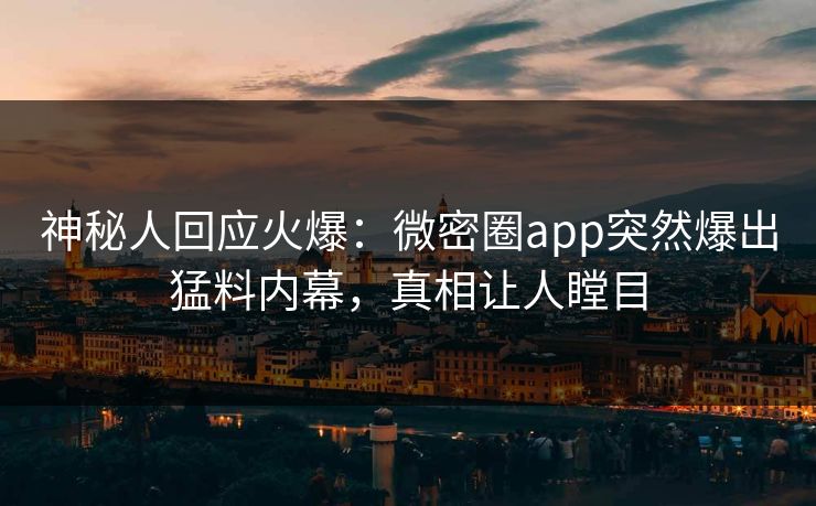 神秘人回应火爆：微密圈app突然爆出猛料内幕，真相让人瞠目