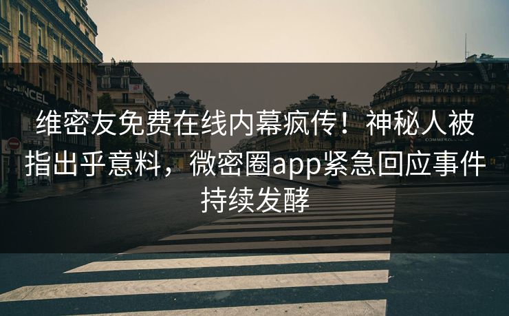 维密友免费在线内幕疯传！神秘人被指出乎意料，微密圈app紧急回应事件持续发酵