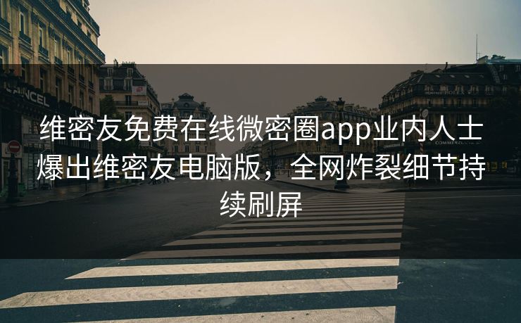 维密友免费在线微密圈app业内人士爆出维密友电脑版，全网炸裂细节持续刷屏
