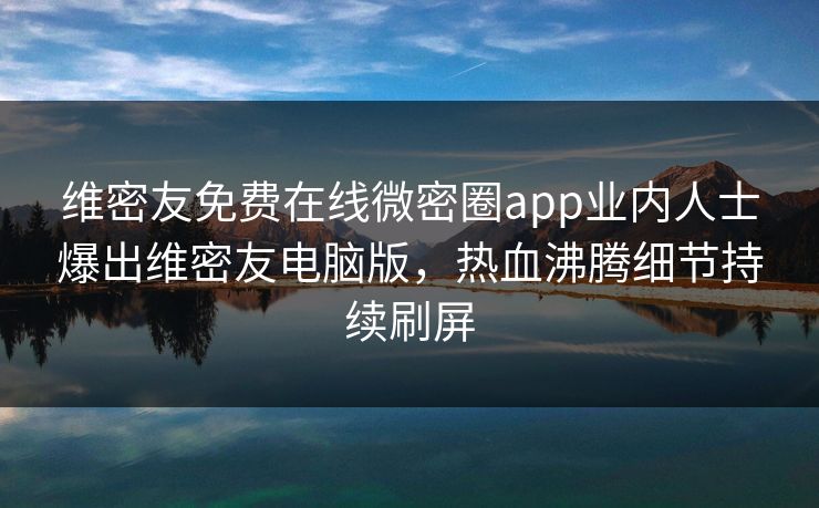 维密友免费在线微密圈app业内人士爆出维密友电脑版，热血沸腾细节持续刷屏
