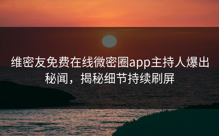 维密友免费在线微密圈app主持人爆出秘闻，揭秘细节持续刷屏