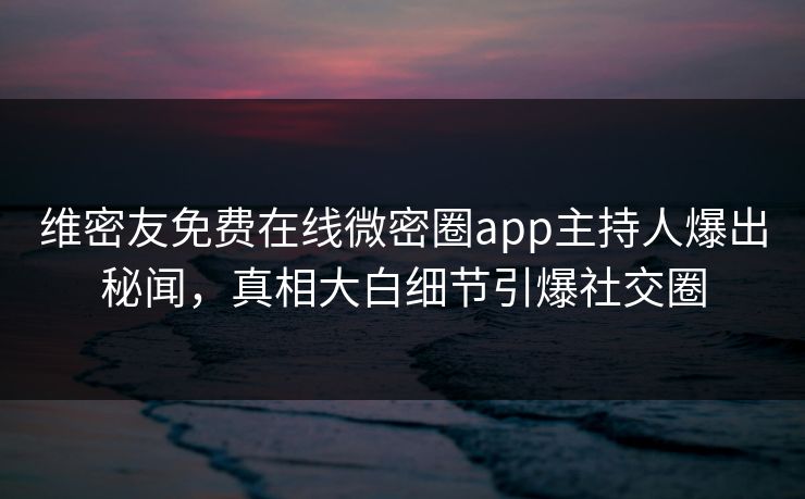 维密友免费在线微密圈app主持人爆出秘闻，真相大白细节引爆社交圈