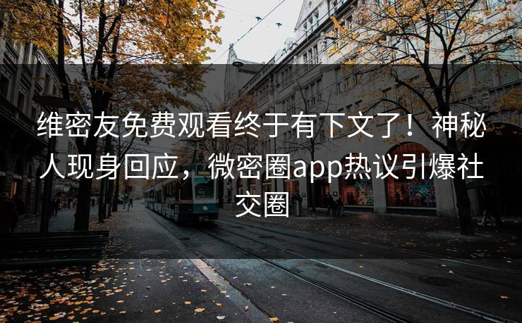 维密友免费观看终于有下文了！神秘人现身回应，微密圈app热议引爆社交圈