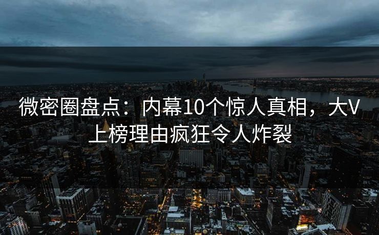 微密圈盘点：内幕10个惊人真相，大V上榜理由疯狂令人炸裂
