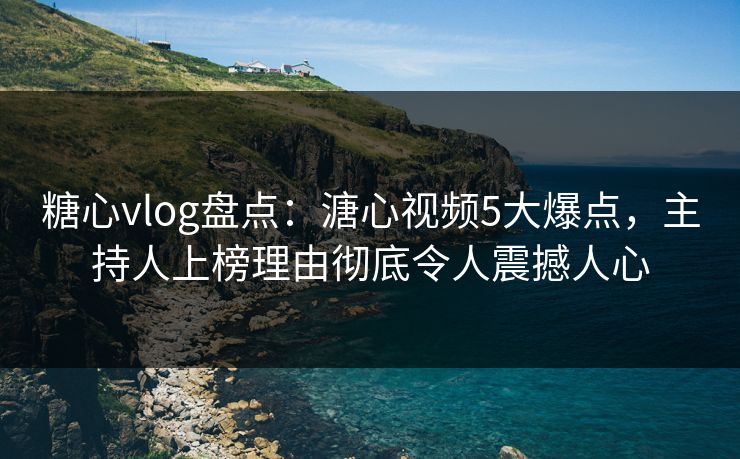 糖心vlog盘点：溏心视频5大爆点，主持人上榜理由彻底令人震撼人心