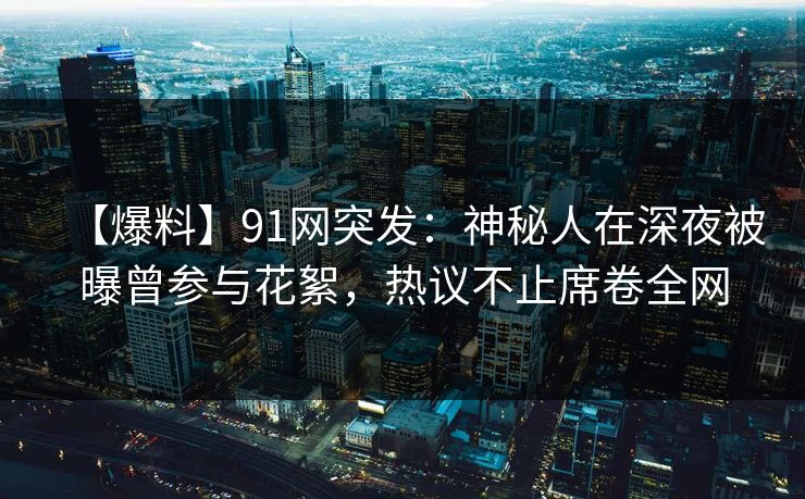 【爆料】91网突发：神秘人在深夜被曝曾参与花絮，热议不止席卷全网