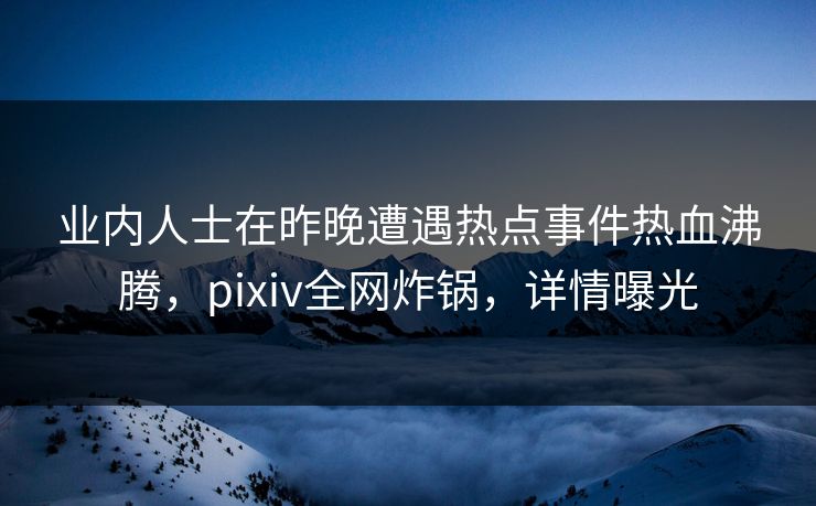 业内人士在昨晚遭遇热点事件热血沸腾，pixiv全网炸锅，详情曝光