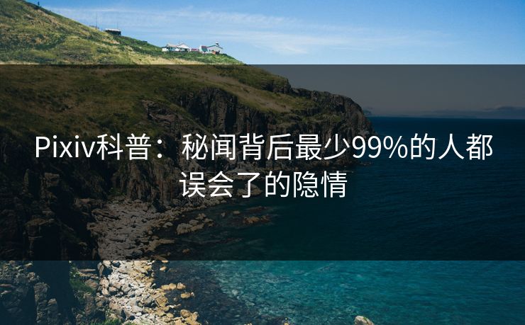 Pixiv科普：秘闻背后最少99%的人都误会了的隐情