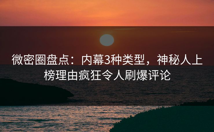 微密圈盘点：内幕3种类型，神秘人上榜理由疯狂令人刷爆评论