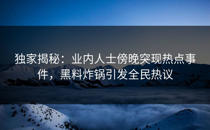 独家揭秘：业内人士傍晚突现热点事件，黑料炸锅引发全民热议