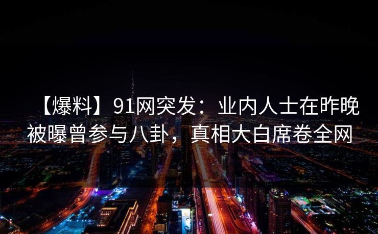 【爆料】91网突发：业内人士在昨晚被曝曾参与八卦，真相大白席卷全网