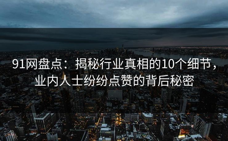 91网盘点：揭秘行业真相的10个细节，业内人士纷纷点赞的背后秘密