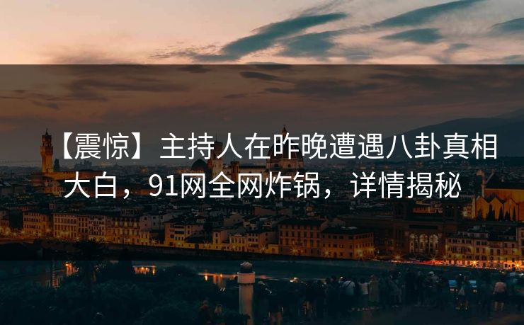 【震惊】主持人在昨晚遭遇八卦真相大白，91网全网炸锅，详情揭秘