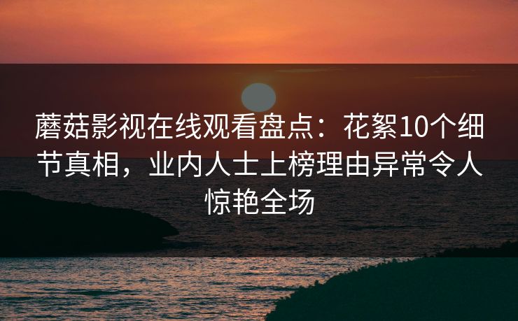 蘑菇影视在线观看盘点：花絮10个细节真相，业内人士上榜理由异常令人惊艳全场