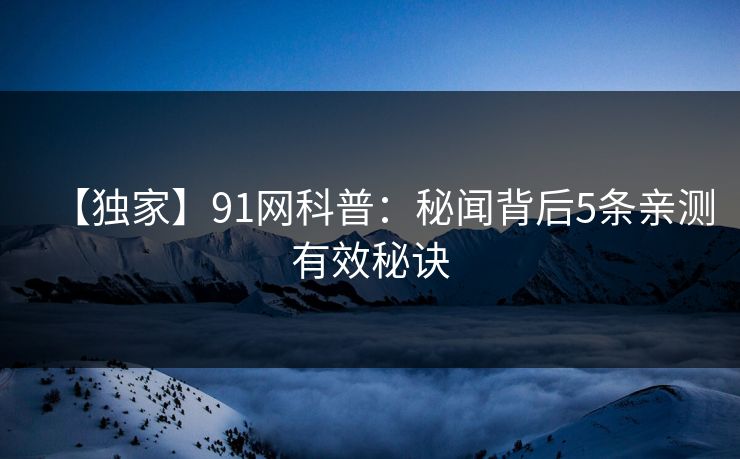 【独家】91网科普：秘闻背后5条亲测有效秘诀