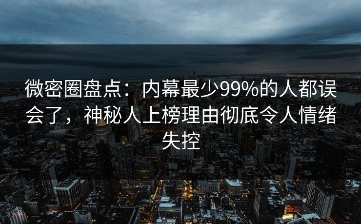 微密圈盘点：内幕最少99%的人都误会了，神秘人上榜理由彻底令人情绪失控