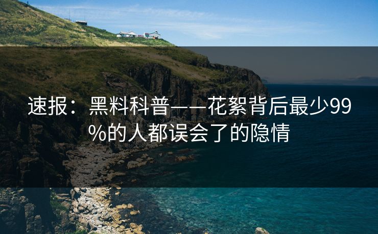 速报：黑料科普——花絮背后最少99%的人都误会了的隐情
