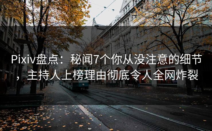 Pixiv盘点：秘闻7个你从没注意的细节，主持人上榜理由彻底令人全网炸裂