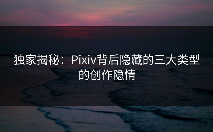 独家揭秘：Pixiv背后隐藏的三大类型的创作隐情