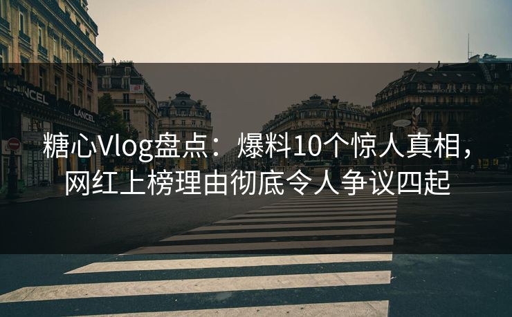 糖心Vlog盘点:爆料10个惊人真相,网红上榜理由彻底令人争议四起 糖心Vlog盘点:爆料10个惊人真相,网红上榜理由彻底令人争议四起