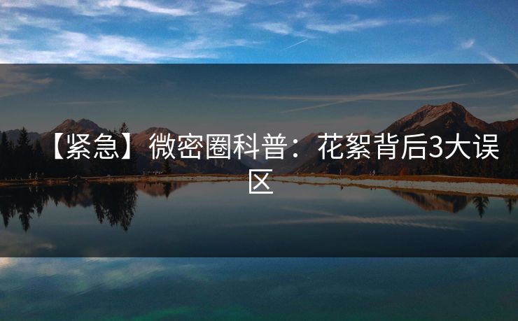 【紧急】微密圈科普：花絮背后3大误区
