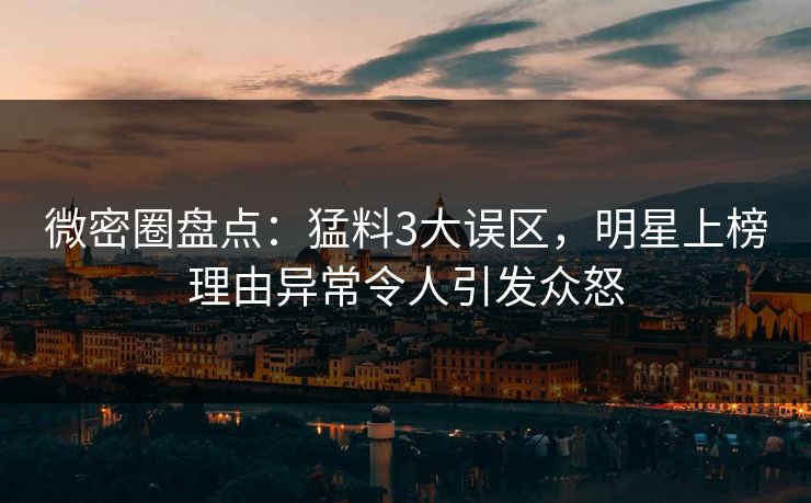 微密圈盘点：猛料3大误区，明星上榜理由异常令人引发众怒