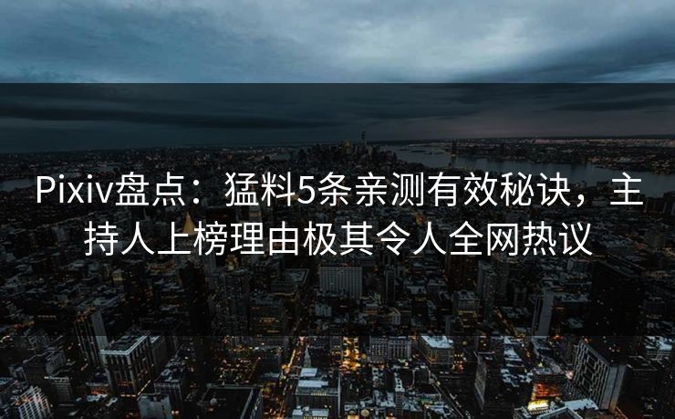 Pixiv盘点：猛料5条亲测有效秘诀，主持人上榜理由极其令人全网热议