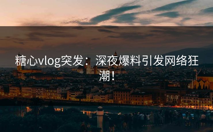 糖心vlog突发：深夜爆料引发网络狂潮！
