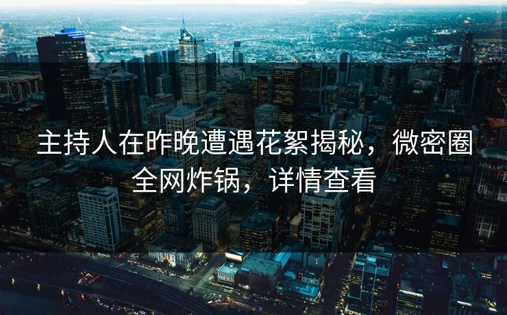 主持人在昨晚遭遇花絮揭秘，微密圈全网炸锅，详情查看