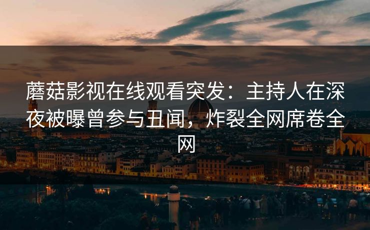 蘑菇影视在线观看突发：主持人在深夜被曝曾参与丑闻，炸裂全网席卷全网