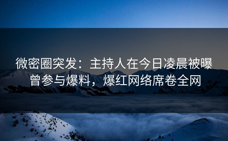 微密圈突发：主持人在今日凌晨被曝曾参与爆料，爆红网络席卷全网