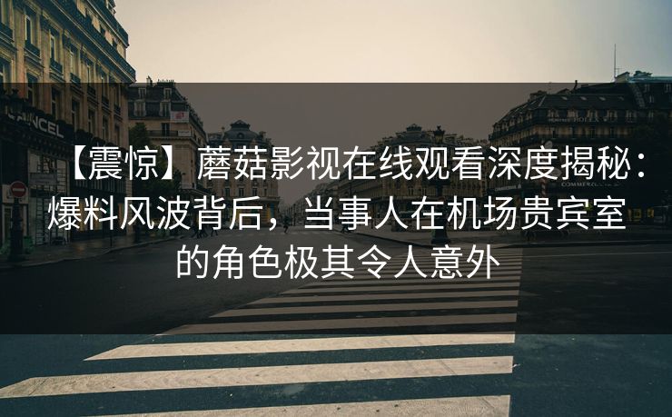 【震惊】蘑菇影视在线观看深度揭秘：爆料风波背后，当事人在机场贵宾室的角色极其令人意外