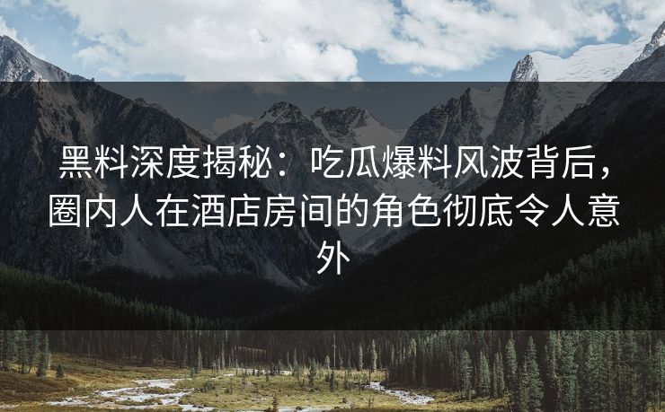 黑料深度揭秘：吃瓜爆料风波背后，圈内人在酒店房间的角色彻底令人意外