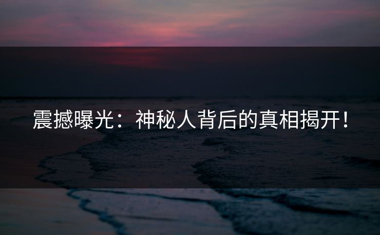 震撼曝光：神秘人背后的真相揭开！