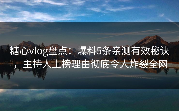 糖心vlog盘点：爆料5条亲测有效秘诀，主持人上榜理由彻底令人炸裂全网