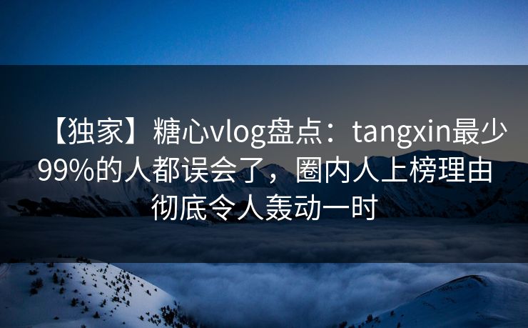【独家】糖心vlog盘点：tangxin最少99%的人都误会了，圈内人上榜理由彻底令人轰动一时