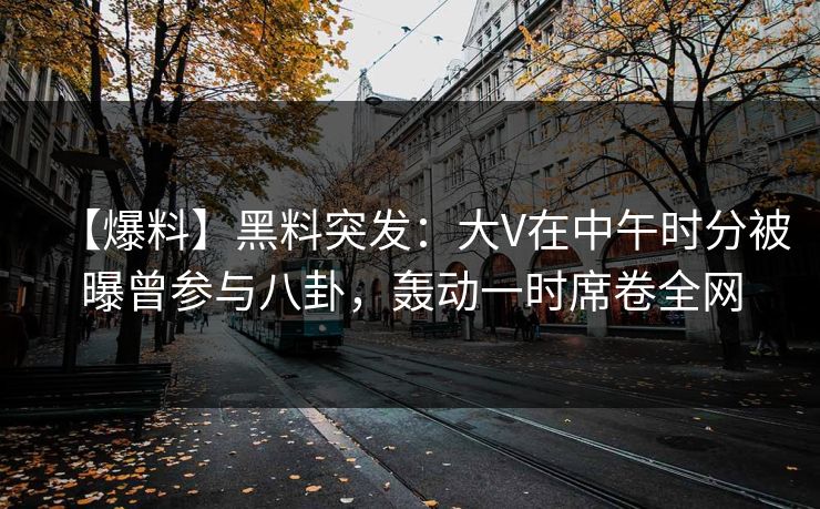 【爆料】黑料突发：大V在中午时分被曝曾参与八卦，轰动一时席卷全网