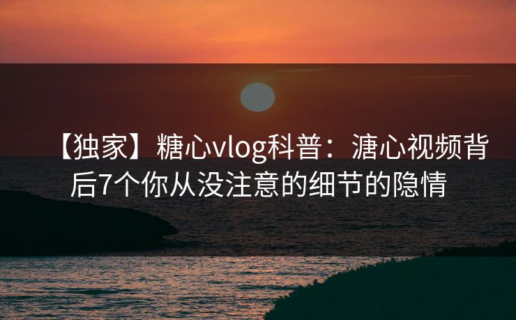 【独家】糖心vlog科普：溏心视频背后7个你从没注意的细节的隐情
