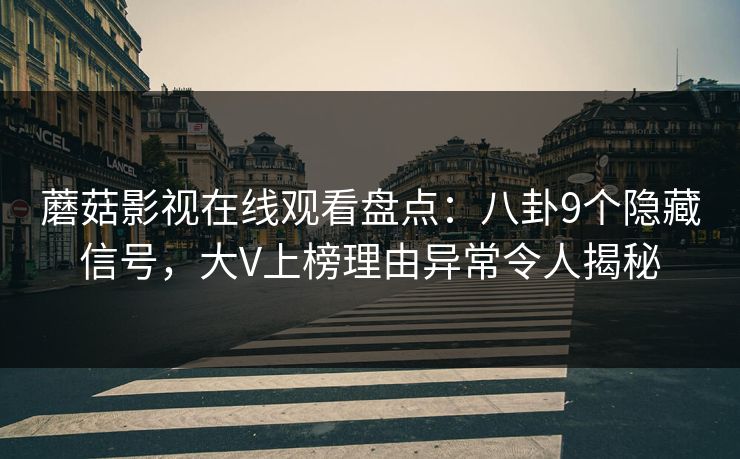 蘑菇影视在线观看盘点：八卦9个隐藏信号，大V上榜理由异常令人揭秘
