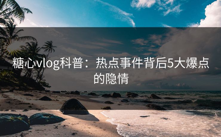 糖心vlog科普：热点事件背后5大爆点的隐情