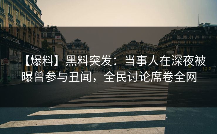 【爆料】黑料突发：当事人在深夜被曝曾参与丑闻，全民讨论席卷全网