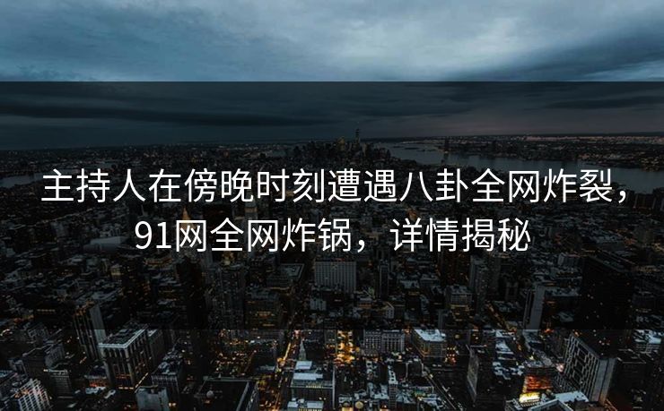 主持人在傍晚时刻遭遇八卦全网炸裂，91网全网炸锅，详情揭秘