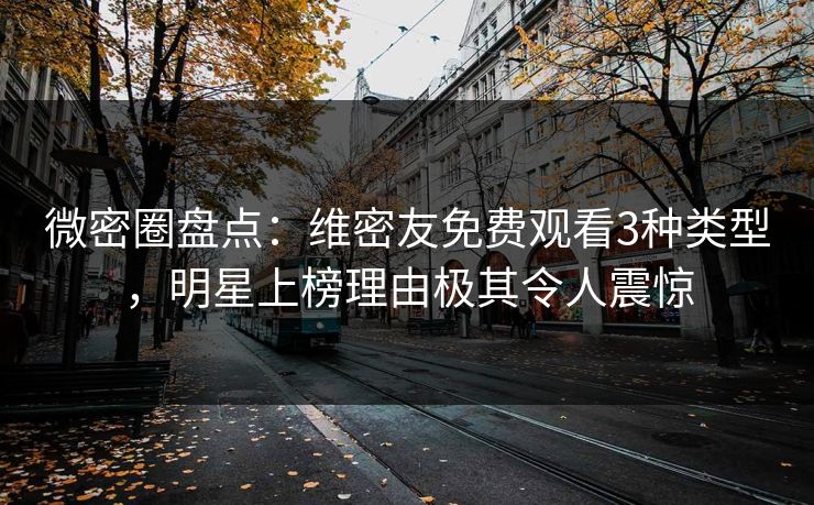 微密圈盘点：维密友免费观看3种类型，明星上榜理由极其令人震惊