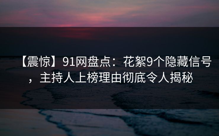 【震惊】91网盘点：花絮9个隐藏信号，主持人上榜理由彻底令人揭秘