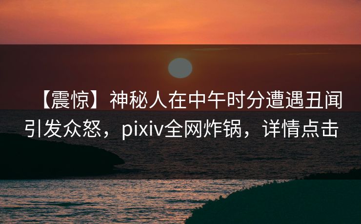 【震惊】神秘人在中午时分遭遇丑闻引发众怒，pixiv全网炸锅，详情点击
