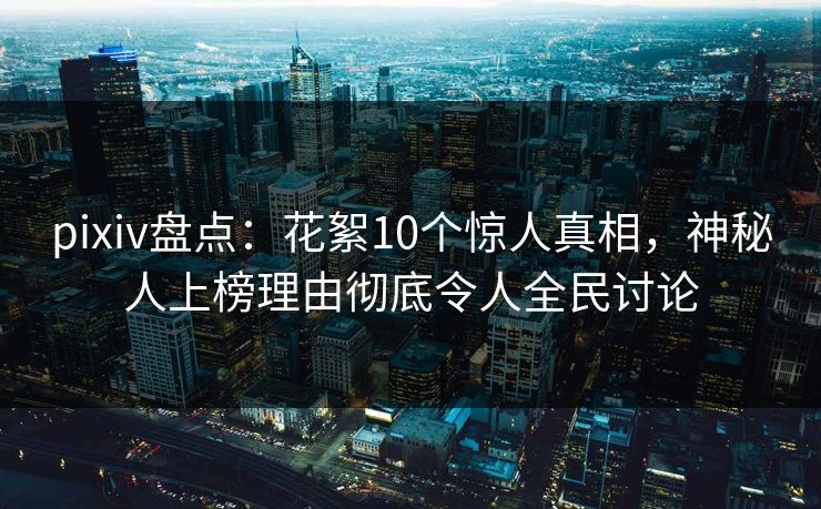 pixiv盘点：花絮10个惊人真相，神秘人上榜理由彻底令人全民讨论