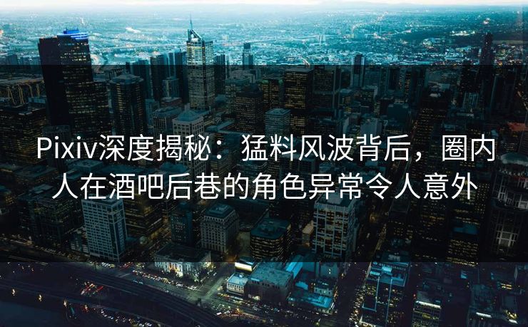 Pixiv深度揭秘：猛料风波背后，圈内人在酒吧后巷的角色异常令人意外