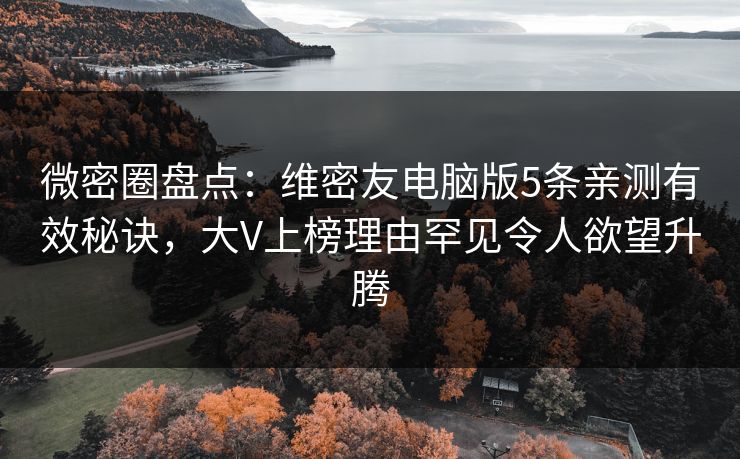 微密圈盘点：维密友电脑版5条亲测有效秘诀，大V上榜理由罕见令人欲望升腾
