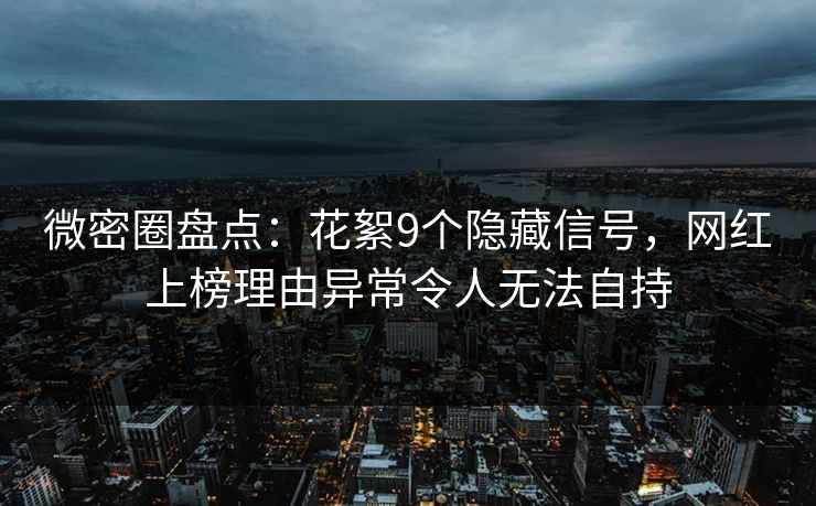 微密圈盘点：花絮9个隐藏信号，网红上榜理由异常令人无法自持